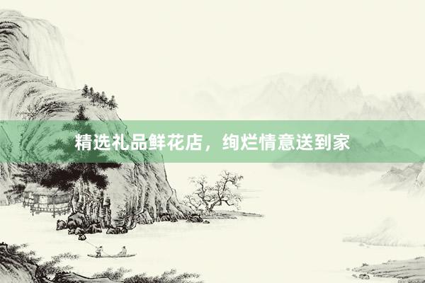 精选礼品鲜花店，绚烂情意送到家