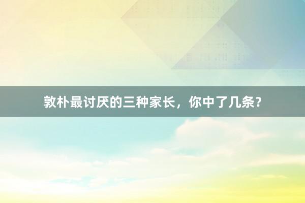 敦朴最讨厌的三种家长，你中了几条？