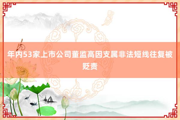 年内53家上市公司董监高因支属非法短线往复被贬责
