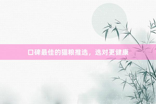 口碑最佳的猫粮推选，选对更健康